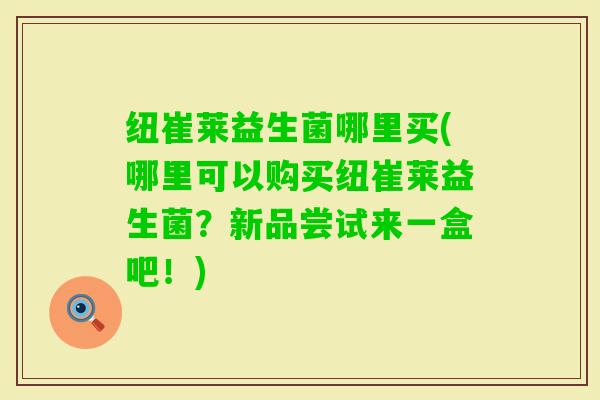 纽崔莱益生菌哪里买(哪里可以购买纽崔莱益生菌？新品尝试来一盒吧！)