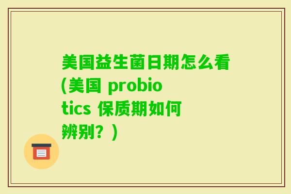 美国益生菌日期怎么看(美国 probiotics 保质期如何辨别？)