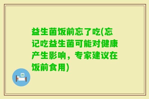 益生菌饭前忘了吃(忘记吃益生菌可能对健康产生影响，专家建议在饭前食用)