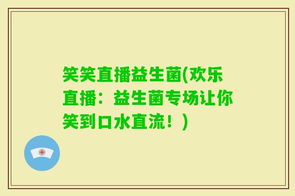 笑笑直播益生菌(欢乐直播：益生菌专场让你笑到口水直流！)