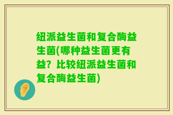 纽派益生菌和复合酶益生菌(哪种益生菌更有益？比较纽派益生菌和复合酶益生菌)