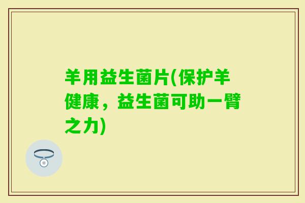 羊用益生菌片(保护羊健康，益生菌可助一臂之力)
