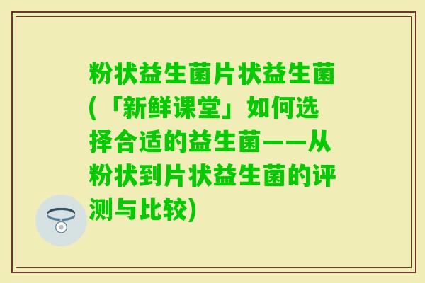 粉状益生菌片状益生菌(「新鲜课堂」如何选择合适的益生菌——从粉状到片状益生菌的评测与比较)