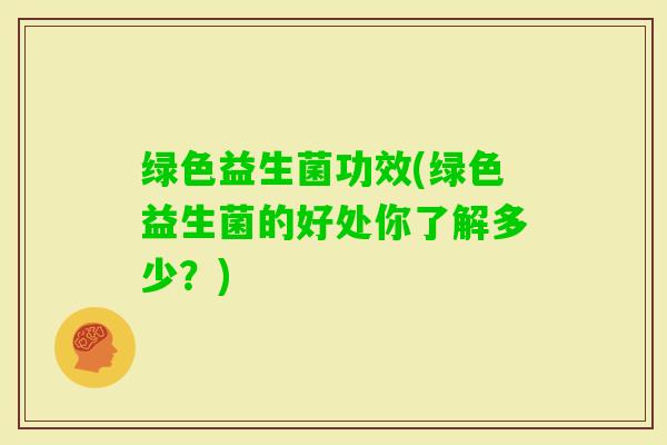 绿色益生菌功效(绿色益生菌的好处你了解多少？)