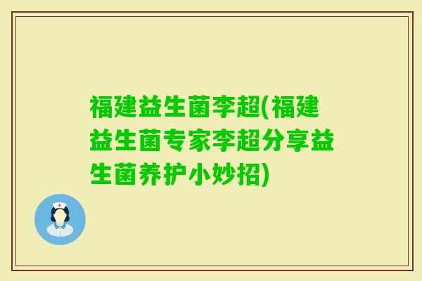 福建益生菌李超(福建益生菌专家李超分享益生菌养护小妙招)