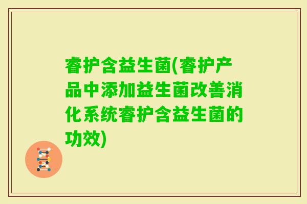 睿护含益生菌(睿护产品中添加益生菌改善消化系统睿护含益生菌的功效)
