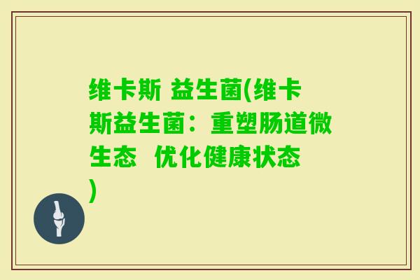 维卡斯 益生菌(维卡斯益生菌：重塑肠道微生态  优化健康状态)