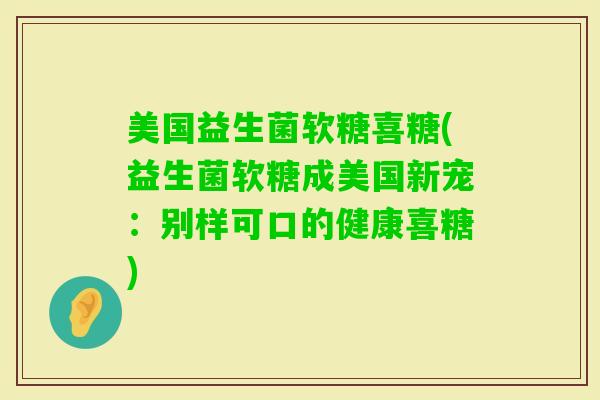 美国益生菌软糖喜糖(益生菌软糖成美国新宠：别样可口的健康喜糖)