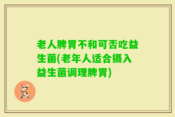 老人脾胃不和可否吃益生菌(老年人适合摄入益生菌调理脾胃)