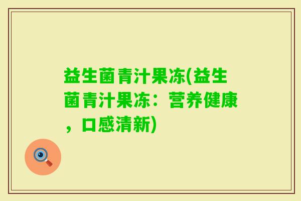益生菌青汁果冻(益生菌青汁果冻：营养健康，口感清新)