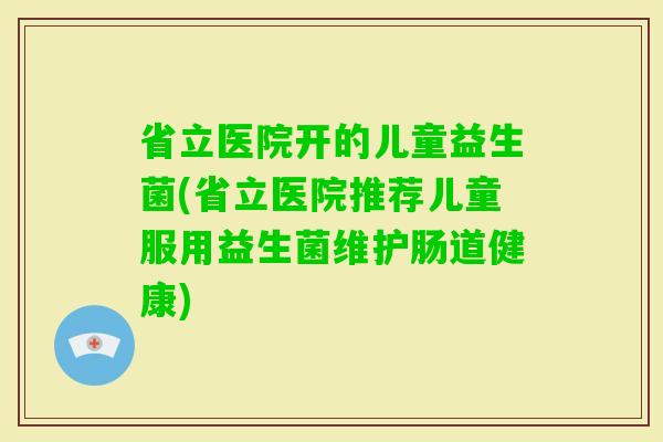 省立医院开的儿童益生菌(省立医院推荐儿童服用益生菌维护肠道健康)