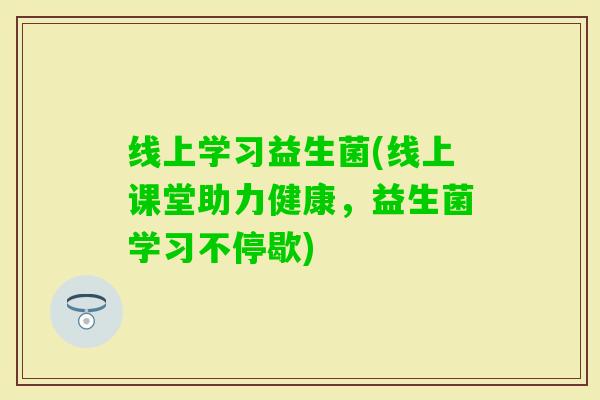 线上学习益生菌(线上课堂助力健康，益生菌学习不停歇)