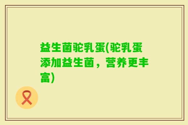 益生菌驼乳蛋(驼乳蛋添加益生菌，营养更丰富)