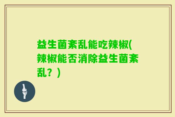 益生菌紊乱能吃辣椒(辣椒能否消除益生菌紊乱？)