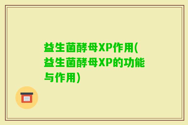 益生菌酵母XP作用(益生菌酵母XP的功能与作用)