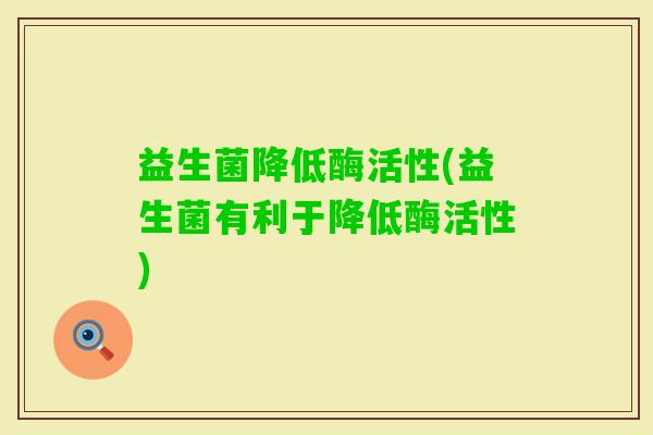 益生菌降低酶活性(益生菌有利于降低酶活性)