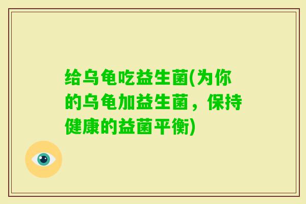 给乌龟吃益生菌(为你的乌龟加益生菌，保持健康的益菌平衡)