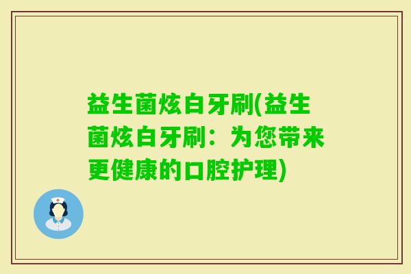 益生菌炫白牙刷(益生菌炫白牙刷：为您带来更健康的口腔护理)