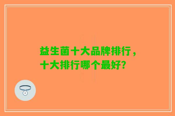 益生菌十大品牌排行，十大排行哪个好？