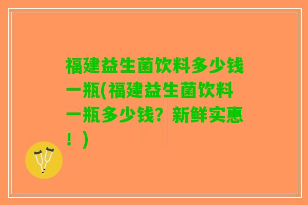 福建益生菌饮料多少钱一瓶(福建益生菌饮料一瓶多少钱？新鲜实惠！)