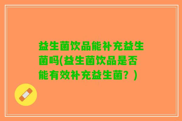 益生菌饮品能补充益生菌吗(益生菌饮品是否能有效补充益生菌？)