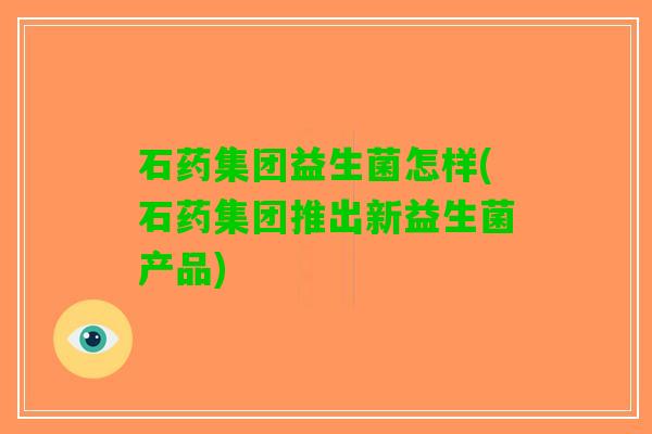 石药集团益生菌怎样(石药集团推出新益生菌产品)
