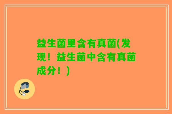 益生菌里含有真菌(发现！益生菌中含有真菌成分！)