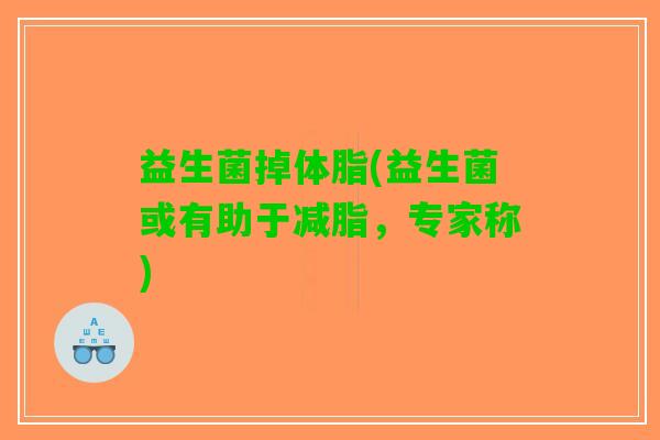 益生菌掉体脂(益生菌或有助于减脂，专家称)