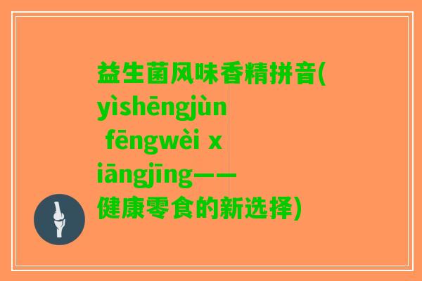 益生菌风味香精拼音(yìshēngjùn fēngwèi xiāngjīng——健康零食的新选择)