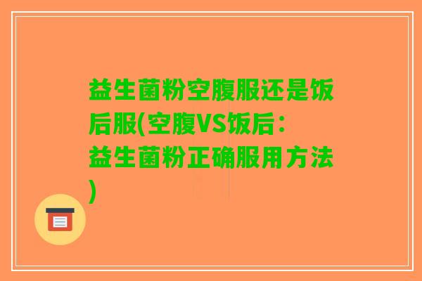 益生菌粉空腹服还是饭后服(空腹VS饭后：益生菌粉正确服用方法)