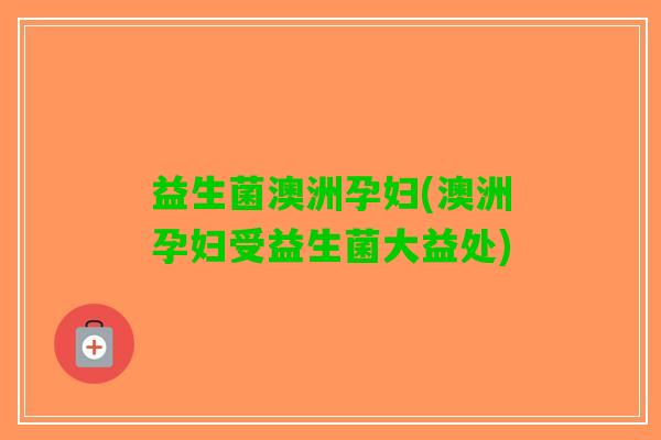 益生菌澳洲孕妇(澳洲孕妇受益生菌大益处)