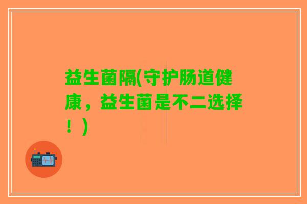 益生菌隔(守护肠道健康，益生菌是不二选择！)