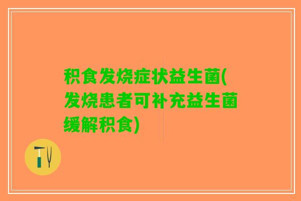 积食发烧症状益生菌(发烧患者可补充益生菌缓解积食)