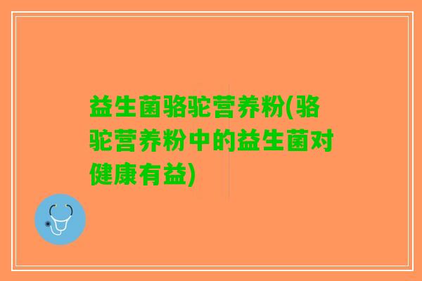 益生菌骆驼营养粉(骆驼营养粉中的益生菌对健康有益)