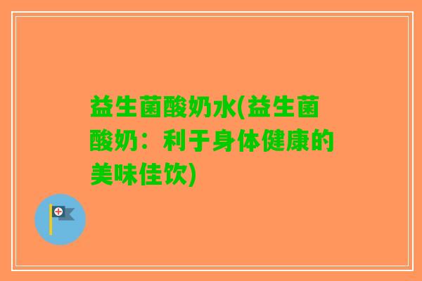 益生菌酸奶水(益生菌酸奶：利于身体健康的美味佳饮)