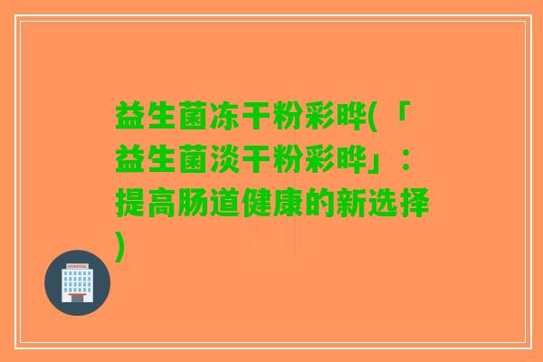 益生菌冻干粉彩晔(「益生菌淡干粉彩晔」：提高肠道健康的新选择)