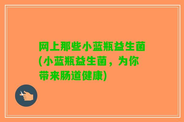 网上那些小蓝瓶益生菌(小蓝瓶益生菌，为你带来肠道健康)