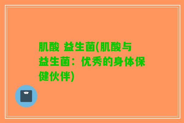 肌酸 益生菌(肌酸与益生菌：优秀的身体保健伙伴)