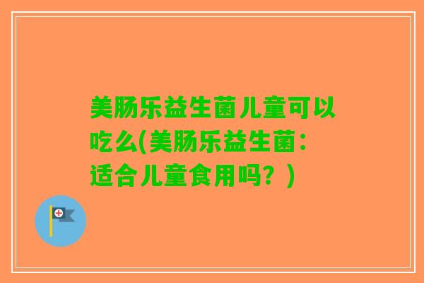 美肠乐益生菌儿童可以吃么(美肠乐益生菌：适合儿童食用吗？)