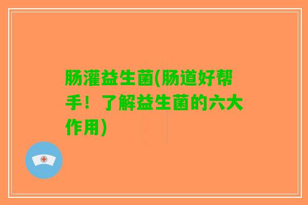肠灌益生菌(肠道好帮手！了解益生菌的六大作用)