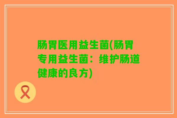 肠胃医用益生菌(肠胃专用益生菌：维护肠道健康的良方)