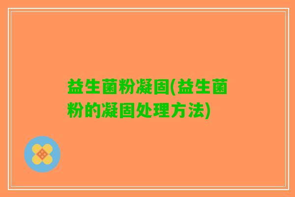 益生菌粉凝固(益生菌粉的凝固处理方法)