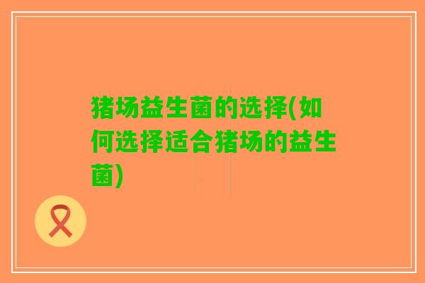 猪场益生菌的选择(如何选择适合猪场的益生菌)