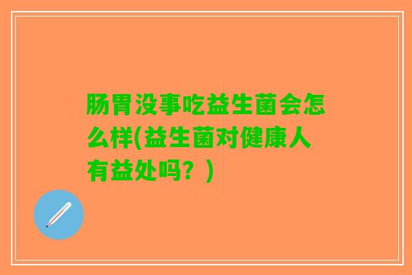 肠胃没事吃益生菌会怎么样(益生菌对健康人有益处吗？)