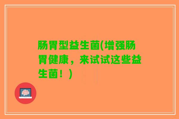 肠胃型益生菌(增强肠胃健康，来试试这些益生菌！)