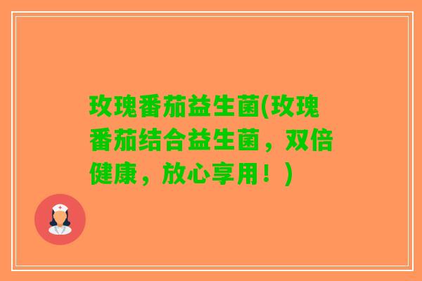 玫瑰番茄益生菌(玫瑰番茄结合益生菌，双倍健康，放心享用！)
