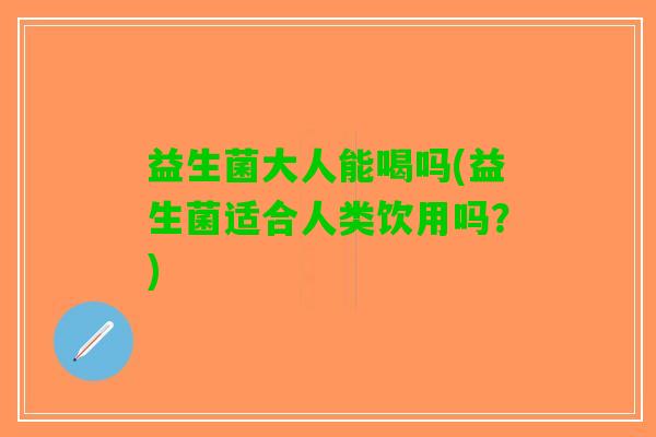 益生菌大人能喝吗(益生菌适合人类饮用吗？)