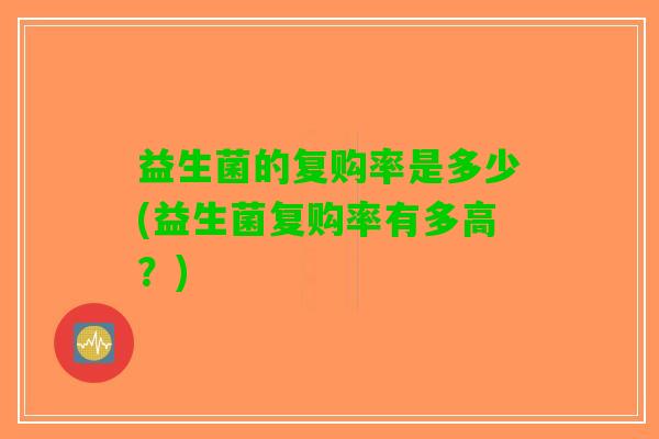 益生菌的复购率是多少(益生菌复购率有多高？)