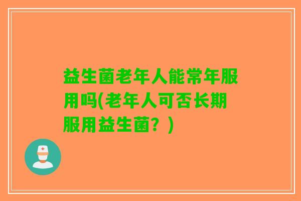 益生菌老年人能常年服用吗(老年人可否长期服用益生菌？)