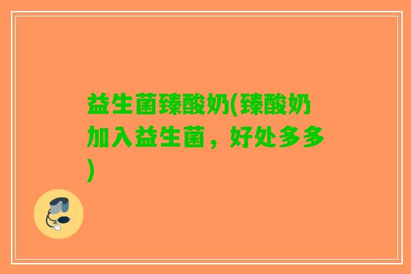 益生菌臻酸奶(臻酸奶加入益生菌，好处多多)